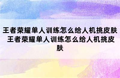 王者荣耀单人训练怎么给人机挑皮肤 王者荣耀单人训练怎么给人机挑皮肤